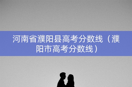 河南省濮阳县高考分数线（濮阳市高考分数线）