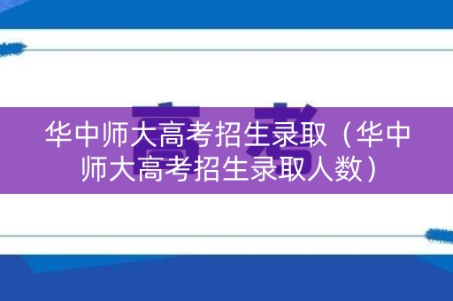 华中师大高考招生录取（华中师大高考招生录取人数）
