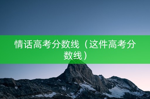 情话高考分数线（这件高考分数线）