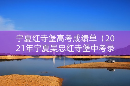 宁夏红寺堡高考成绩单（2021年宁夏吴忠红寺堡中考录取分数线）