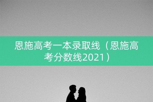 恩施高考一本录取线（恩施高考分数线2021）