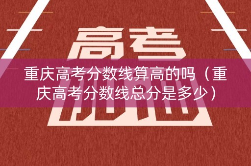 重庆高考分数线算高的吗（重庆高考分数线总分是多少）