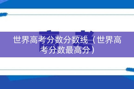 世界高考分数分数线（世界高考分数最高分）