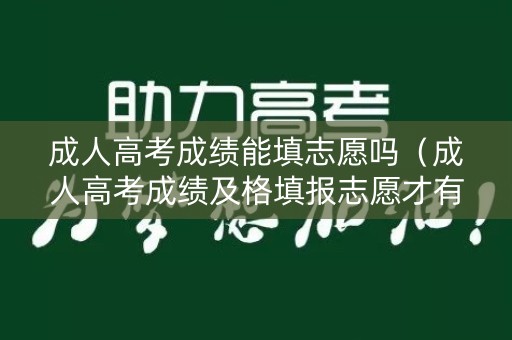 成人高考成绩能填志愿吗（成人高考成绩及格填报志愿才有效吗）
