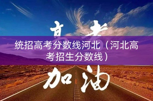 统招高考分数线河北（河北高考招生分数线）