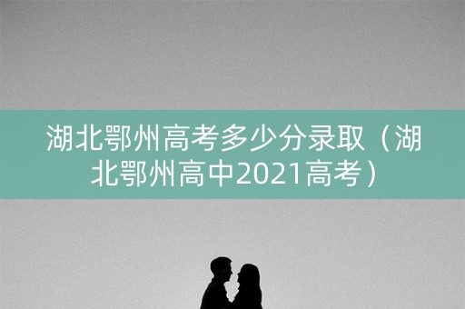 湖北鄂州高考多少分录取（湖北鄂州高中2021高考）