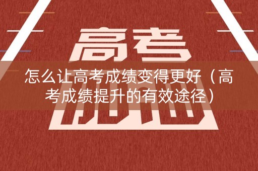 怎么让高考成绩变得更好（高考成绩提升的有效途径）