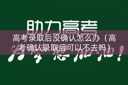 高考录取后没确认怎么办（高考确认录取后可以不去吗）