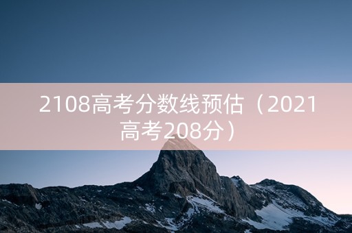 2108高考分数线预估（2021高考208分）