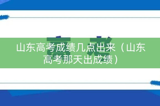 山东高考成绩几点出来（山东高考那天出成绩）
