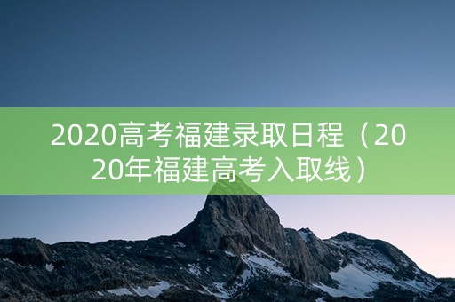 2020高考福建录取日程（2020年福建高考入取线）