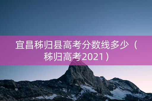 宜昌秭归县高考分数线多少（秭归高考2021）