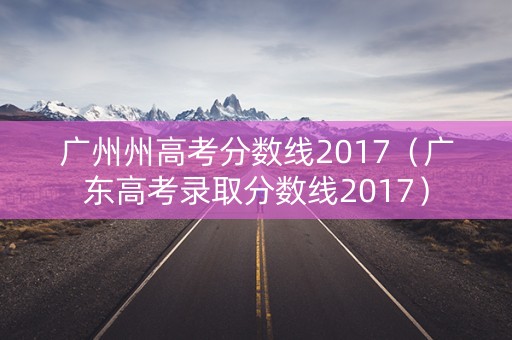 广州州高考分数线2017（广东高考录取分数线2017）