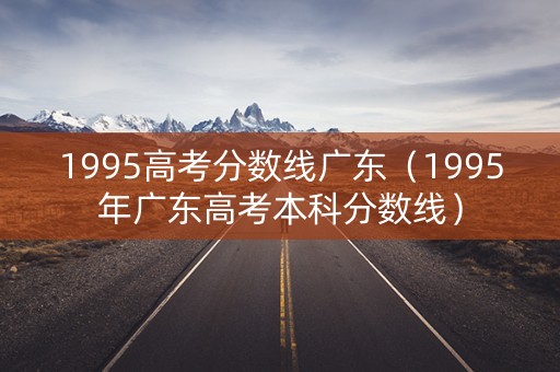 1995高考分数线广东（1995年广东高考本科分数线）