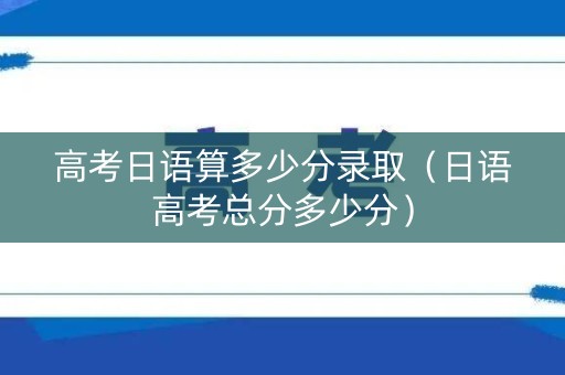 高考日语算多少分录取（日语高考总分多少分）