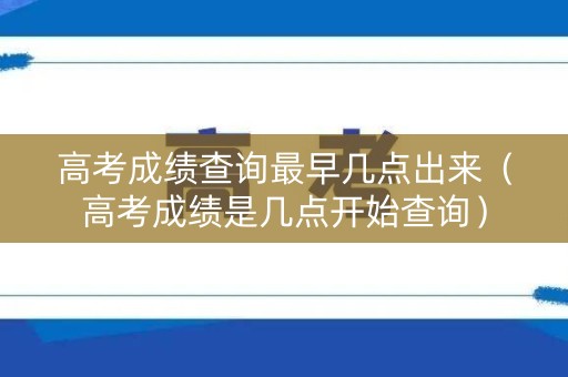 高考成绩查询最早几点出来（高考成绩是几点开始查询）