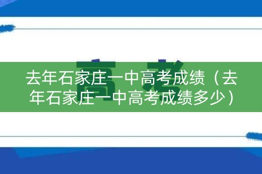 去年石家庄一中高考成绩（去年石家庄一中高考成绩多少）