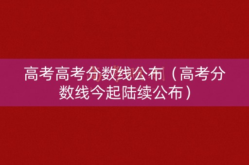 高考高考分数线公布（高考分数线今起陆续公布）