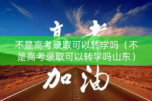 不是高考录取可以转学吗（不是高考录取可以转学吗山东）