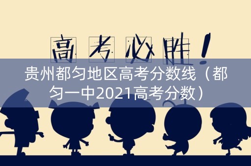 贵州都匀地区高考分数线（都匀一中2021高考分数）