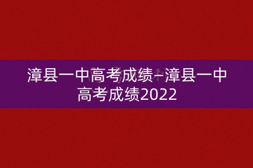 漳县一中高考成绩—漳县一中高考成绩2022