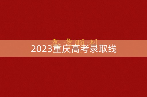 2023重庆高考录取线