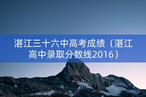 湛江三十六中高考成绩（湛江高中录取分数线2016）