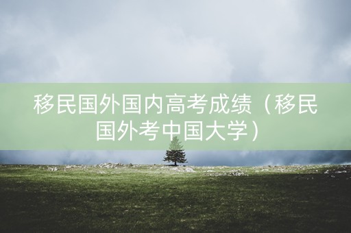 移民国外国内高考成绩（移民国外考中国大学）