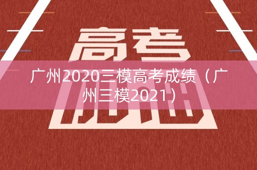 广州2020三模高考成绩（广州三模2021）