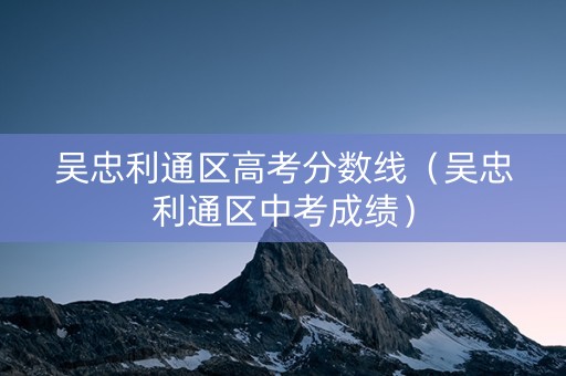 吴忠利通区高考分数线（吴忠利通区中考成绩）