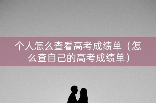 个人怎么查看高考成绩单（怎么查自己的高考成绩单）