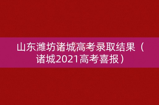 山东潍坊诸城高考录取结果（诸城2021高考喜报）
