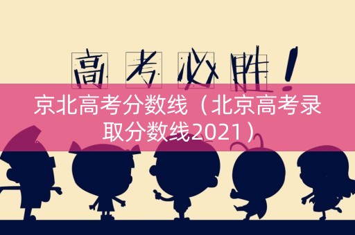 京北高考分数线（北京高考录取分数线2021）