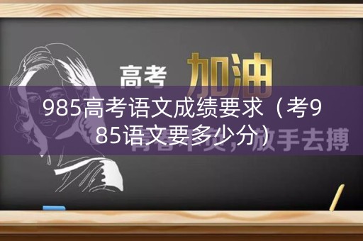 985高考语文成绩要求（考985语文要多少分）