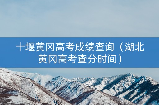 十堰黄冈高考成绩查询（湖北黄冈高考查分时间）
