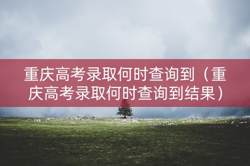 重庆高考录取何时查询到（重庆高考录取何时查询到结果）