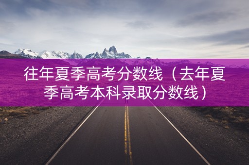 往年夏季高考分数线（去年夏季高考本科录取分数线）