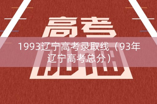 1993辽宁高考录取线（93年辽宁高考总分）