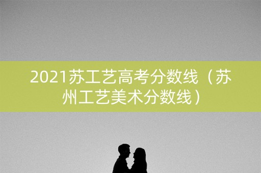 2021苏工艺高考分数线（苏州工艺美术分数线）