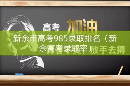 新余市高考985录取排名（新余高考录取率）