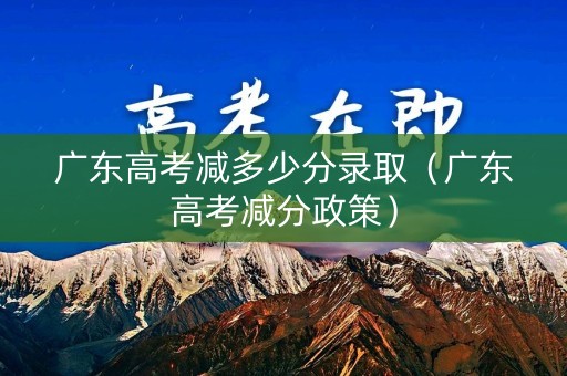 广东高考减多少分录取（广东高考减分政策）