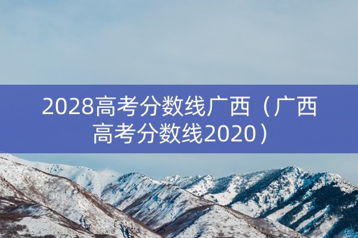 2028高考分数线广西（广西高考分数线2020）