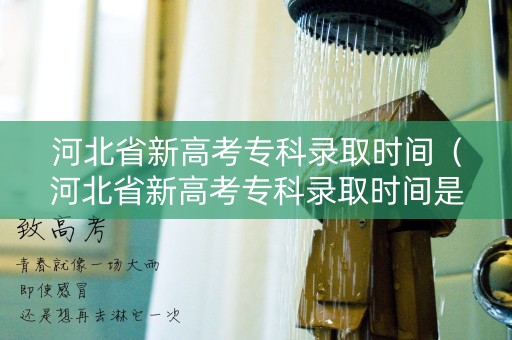 河北省新高考专科录取时间（河北省新高考专科录取时间是多少）