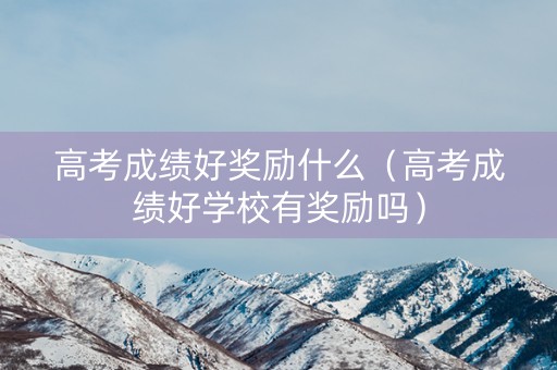 高考成绩好奖励什么（高考成绩好学校有奖励吗）