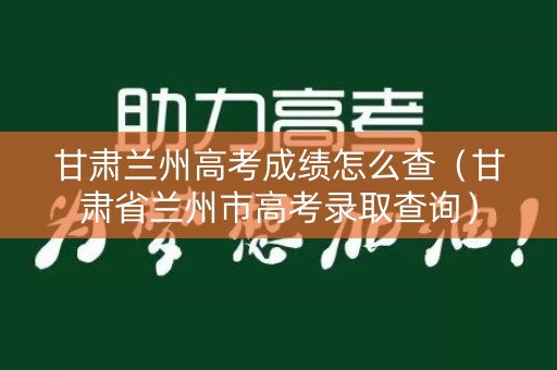 甘肃兰州高考成绩怎么查（甘肃省兰州市高考录取查询）