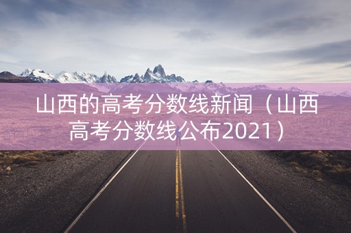 山西的高考分数线新闻（山西高考分数线公布2021）
