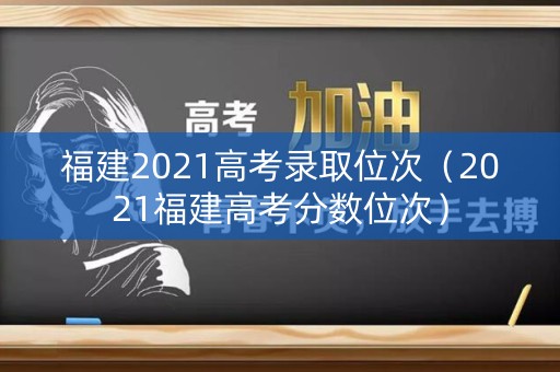 福建2021高考录取位次（2021福建高考分数位次）