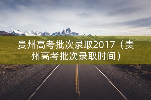 贵州高考批次录取2017（贵州高考批次录取时间）