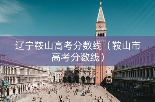 辽宁鞍山高考分数线（鞍山市高考分数线）