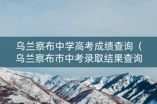 乌兰察布中学高考成绩查询（乌兰察布市中考录取结果查询）